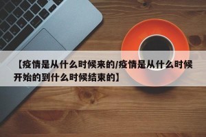 【疫情是从什么时候来的/疫情是从什么时候开始的到什么时候结束的】