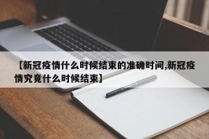 【新冠疫情什么时候结束的准确时间,新冠疫情究竟什么时候结束】