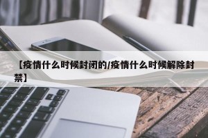 【疫情什么时候封闭的/疫情什么时候解除封禁】
