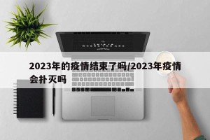 2023年的疫情结束了吗/2023年疫情会扑灭吗