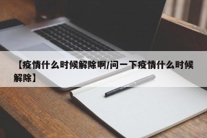 【疫情什么时候解除啊/问一下疫情什么时候解除】
