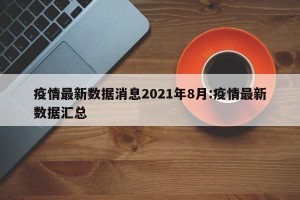 疫情最新数据消息2021年8月:疫情最新数据汇总