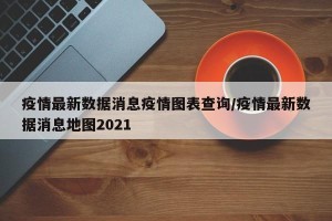 疫情最新数据消息疫情图表查询/疫情最新数据消息地图2021