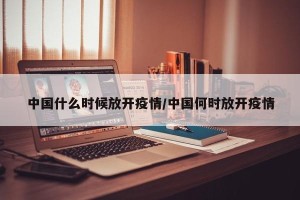 中国什么时候放开疫情/中国何时放开疫情