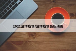 2021淄博疫情/淄博疫情最新动态