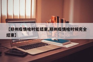 【郑州疫情啥时能结束,郑州疫情啥时候完全结束】