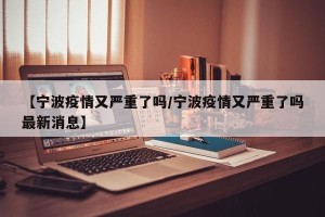 【宁波疫情又严重了吗/宁波疫情又严重了吗最新消息】