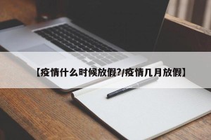 【疫情什么时候放假?/疫情几月放假】