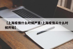 【上海疫情什么时候严重/上海疫情从什么时候开始】