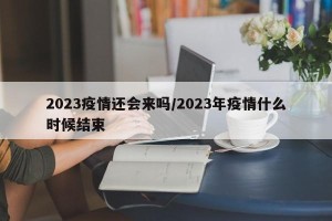 2023疫情还会来吗/2023年疫情什么时候结束