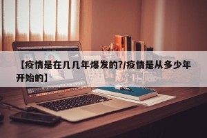 【疫情是在几几年爆发的?/疫情是从多少年开始的】
