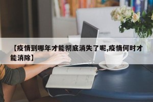 【疫情到哪年才能彻底消失了呢,疫情何时才能消除】