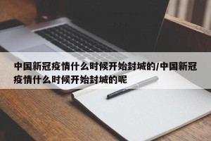 中国新冠疫情什么时候开始封城的/中国新冠疫情什么时候开始封城的呢