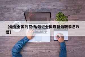 【最近全国的疫情/最近全国疫情最新消息数据】