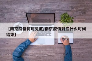 【南京疫情何时见底/南京疫情到底什么时候结束】
