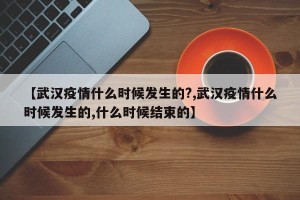 【武汉疫情什么时候发生的?,武汉疫情什么时候发生的,什么时候结束的】