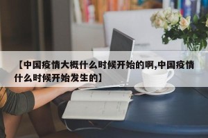 【中国疫情大概什么时候开始的啊,中国疫情什么时候开始发生的】