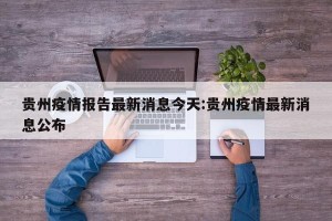 贵州疫情报告最新消息今天:贵州疫情最新消息公布