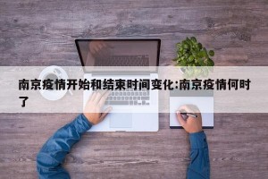 南京疫情开始和结束时间变化:南京疫情何时了