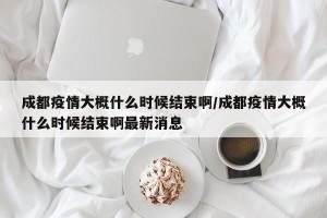 成都疫情大概什么时候结束啊/成都疫情大概什么时候结束啊最新消息