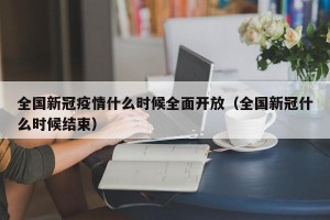 全国新冠疫情什么时候全面开放（全国新冠什么时候结束）