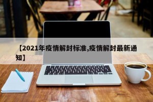 【2021年疫情解封标准,疫情解封最新通知】