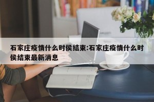 石家庄疫情什么时侯结束:石家庄疫情什么时侯结束最新消息