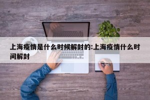 上海疫情是什么时候解封的:上海疫情什么时间解封