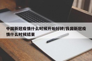 中国新冠疫情什么时候开始好转/我国新冠疫情什么时候结束