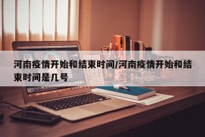 河南疫情开始和结束时间/河南疫情开始和结束时间是几号