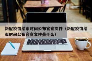 新冠疫情结束时间公布官宣文件（新冠疫情结束时间公布官宣文件是什么）