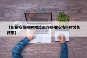 【郑州疫情啥时候结束?/郑州疫情何时才能结束】