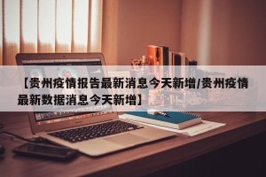 【贵州疫情报告最新消息今天新增/贵州疫情最新数据消息今天新增】