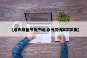 【非洲疫情形势严峻,非洲疫情真实数据】