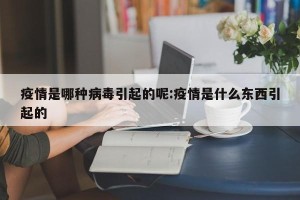 疫情是哪种病毒引起的呢:疫情是什么东西引起的