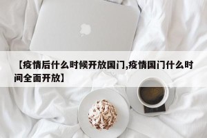 【疫情后什么时候开放国门,疫情国门什么时间全面开放】