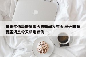 贵州疫情最新通报今天新闻发布会:贵州疫情最新消息今天新增病例