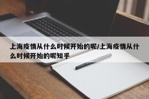 上海疫情从什么时候开始的呢/上海疫情从什么时候开始的呢知乎