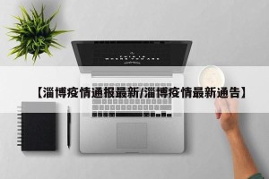【淄博疫情通报最新/淄博疫情最新通告】