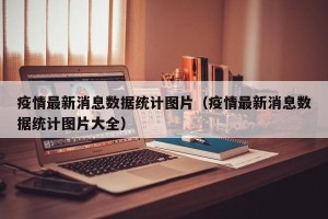 疫情最新消息数据统计图片（疫情最新消息数据统计图片大全）