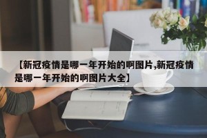 【新冠疫情是哪一年开始的啊图片,新冠疫情是哪一年开始的啊图片大全】