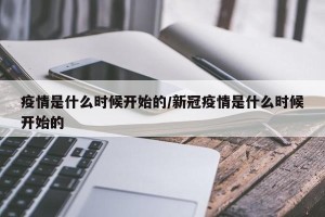 疫情是什么时候开始的/新冠疫情是什么时候开始的
