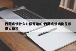 西藏疫情什么时候开始的/西藏疫情病例是哪里人情况