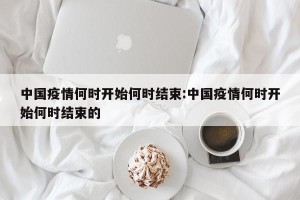 中国疫情何时开始何时结束:中国疫情何时开始何时结束的