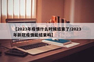 【2023年疫情什么时候结束了/2023年新冠疫情能结束吗】