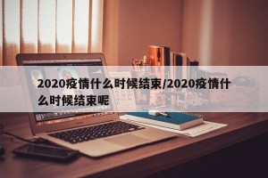 2020疫情什么时候结束/2020疫情什么时候结束呢
