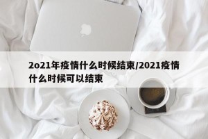 2o21年疫情什么时候结束/2021疫情什么时候可以结束