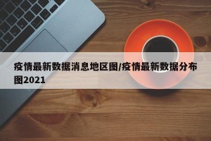 疫情最新数据消息地区图/疫情最新数据分布图2021