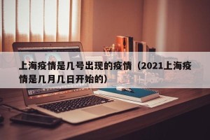 上海疫情是几号出现的疫情（2021上海疫情是几月几日开始的）