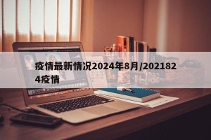 疫情最新情况2024年8月/2021824疫情